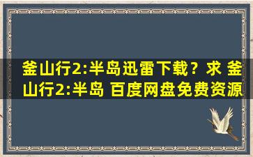 釜山行2：半岛迅雷下载？求 釜山行2：半岛 百度网盘免费资源下载链接,谢谢